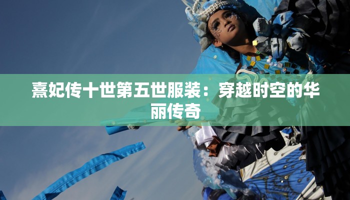 熹妃传十世第五世服装：穿越时空的华丽传奇
