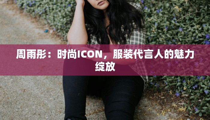 周雨彤：时尚ICON，服装代言人的魅力绽放