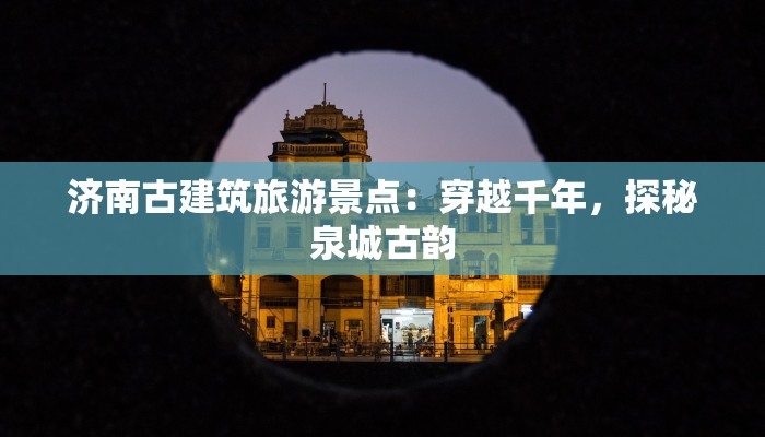 济南古建筑旅游景点：穿越千年，探秘泉城古韵