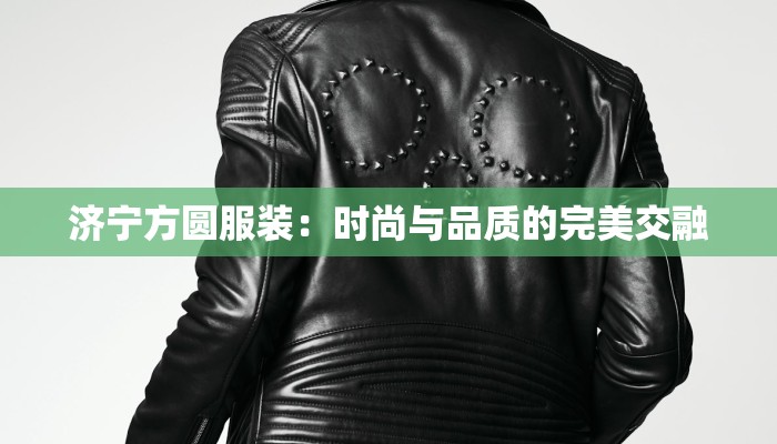 济宁方圆服装:时尚与品质的完美交融 济宁方圆服装:时尚与品质的完美交融