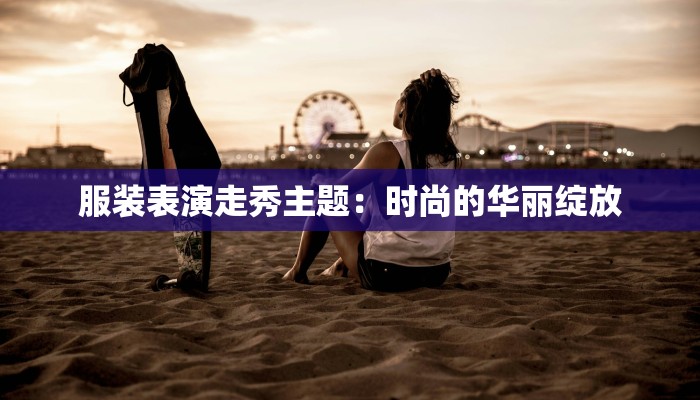 服装表演走秀主题:时尚的华丽绽放 服装表演走秀主题:时尚的华丽绽放