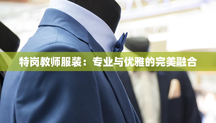特岗教师服装:专业与优雅的完美融合 特岗教师服装:专业与优雅的完美融合