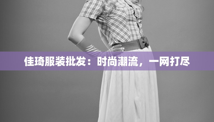 佳琦服装批发:时尚潮流,一网打尽 佳琦服装批发:时尚潮流,一网打尽