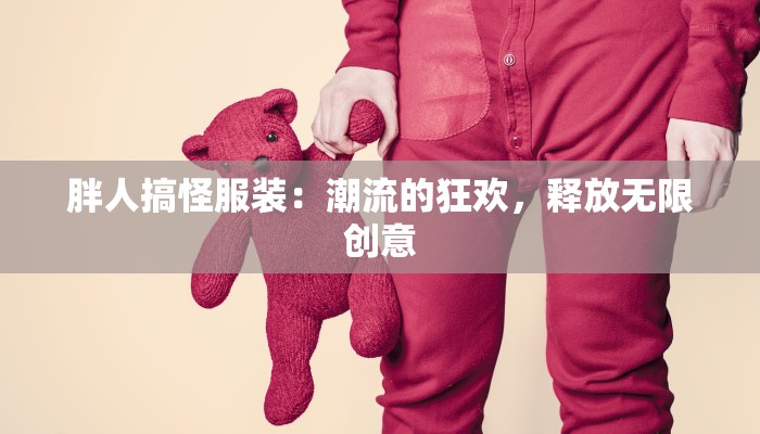 胖人搞怪服装:潮流的狂欢,释放无限创意 胖人搞怪服装:潮流的狂欢,释放无限创意