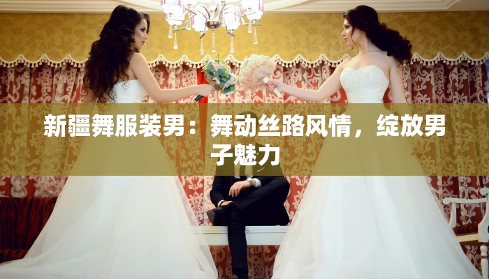 新疆舞服装男:舞动丝路风情,绽放男子魅力 新疆舞服装男:舞动丝路风情,绽放男子魅力