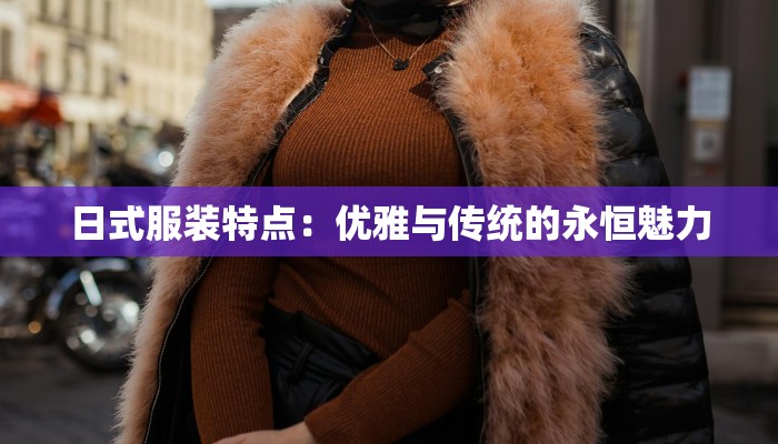 日式服装特点:优雅与传统的永恒魅力 日式服装特点:优雅与传统的永恒魅力