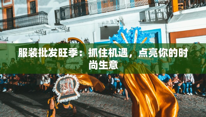 服装批发旺季:抓住机遇,点亮你的时尚生意 服装批发旺季:抓住机遇,点亮你的时尚生意