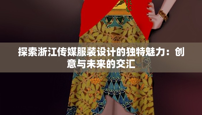 探索浙江传媒服装设计的独特魅力:创意与未来的交汇 探索浙江传媒服装设计的独特魅力:创意与未来的交汇