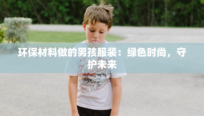 环保材料做的男孩服装:绿色时尚,守护未来 环保材料做的男孩服装:绿色时尚,守护未来