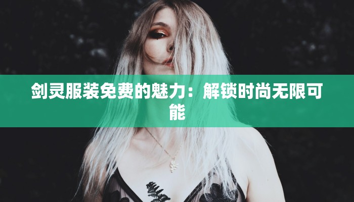 剑灵服装免费的魅力:解锁时尚无限可能 剑灵服装免费的魅力:解锁时尚无限可能