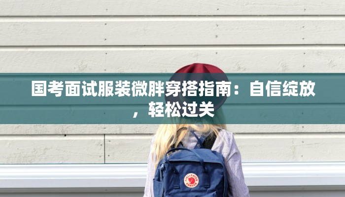 国考面试服装微胖穿搭指南:自信绽放,轻松过关 国考面试服装微胖穿搭指南:自信绽放,轻松过关