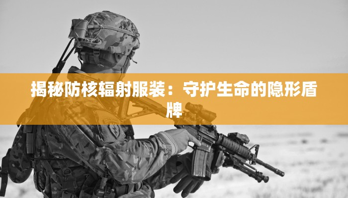 揭秘防核辐射服装:守护生命的隐形盾牌 揭秘防核辐射服装:守护生命的隐形盾牌
