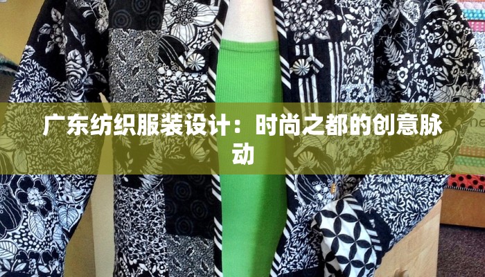 广东纺织服装设计:时尚之都的创意脉动 广东纺织服装设计:时尚之都的创意脉动