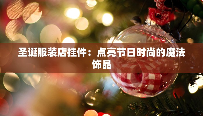 圣诞服装店挂件:点亮节日时尚的魔法饰品 圣诞服装店挂件:点亮节日时尚的魔法饰品