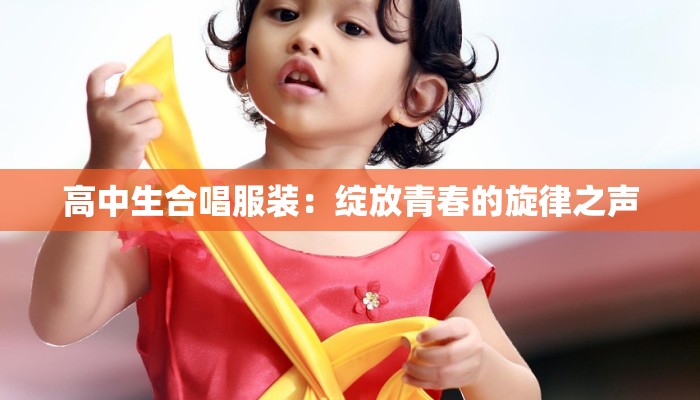 高中生合唱服装:绽放青春的旋律之声 高中生合唱服装:绽放青春的旋律之声