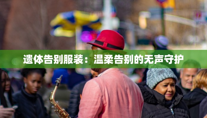 遗体告别服装:温柔告别的无声守护 遗体告别服装:温柔告别的无声守护