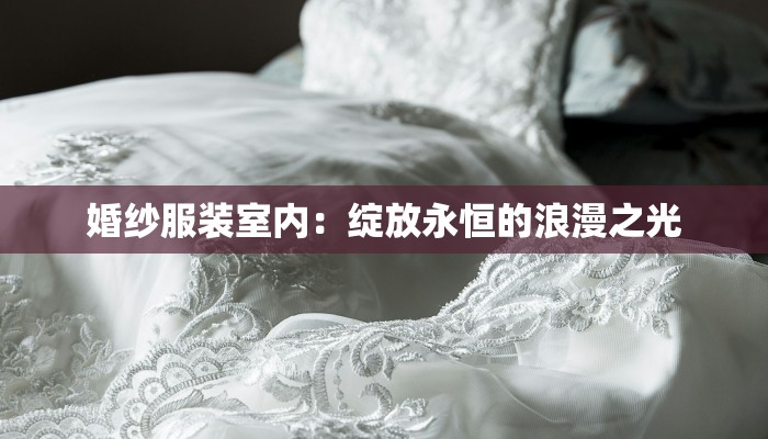 婚纱服装室内:绽放永恒的浪漫之光 婚纱服装室内:绽放永恒的浪漫之光