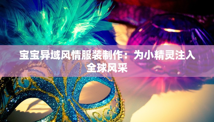 宝宝异域风情服装制作:为小精灵注入全球风采 宝宝异域风情服装制作:为小精灵注入全球风采