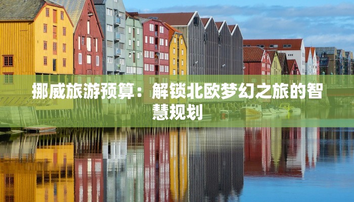 挪威旅游预算：解锁北欧梦幻之旅的智慧规划