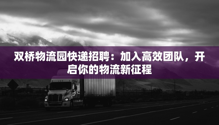 双桥物流园快递招聘：加入高效团队，开启你的物流新征程