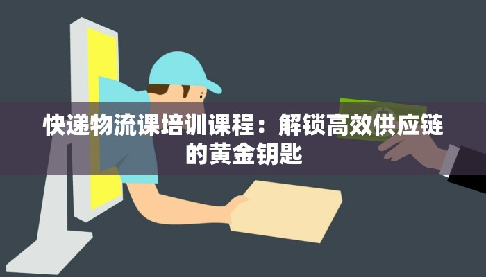 快递物流课培训课程：解锁高效供应链的黄金钥匙