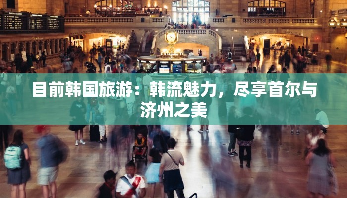 目前韩国旅游：韩流魅力，尽享首尔与济州之美