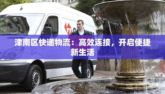 津南区快递物流：高效连接，开启便捷新生活