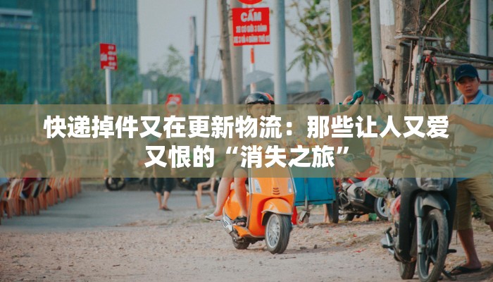 快递掉件又在更新物流：那些让人又爱又恨的“消失之旅”