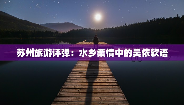 苏州旅游评弹:水乡柔情中的吴侬软语 苏州旅游评弹:水乡柔情中的吴侬软语