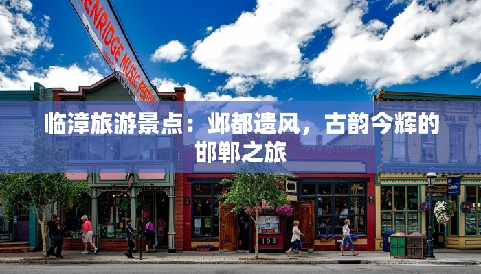 临漳旅游景点:邺都遗风,古韵今辉的邯郸之旅 临漳旅游景点:邺都遗风,古韵今辉的邯郸之旅