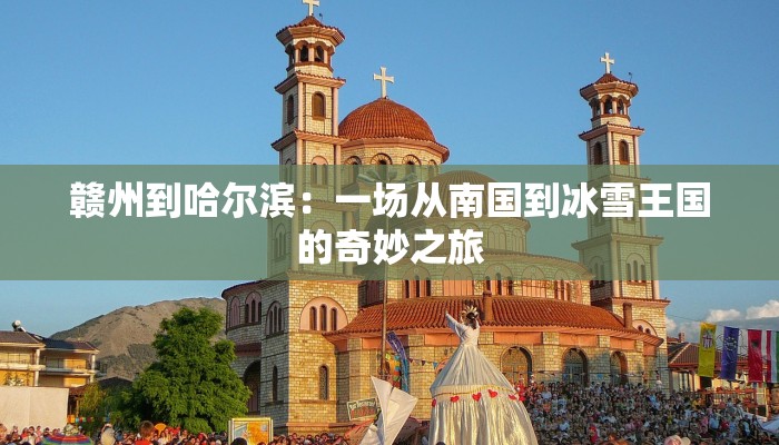 赣州到哈尔滨:一场从南国到冰雪王国的奇妙之旅 赣州到哈尔滨:一场从南国到冰雪王国的奇妙之旅