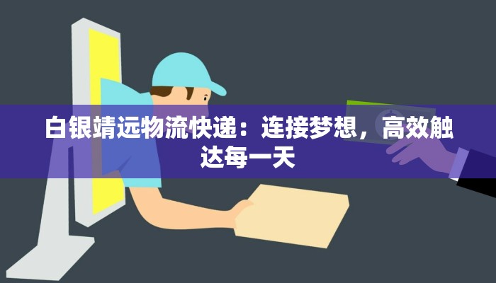 白银靖远物流快递：连接梦想，高效触达每一天